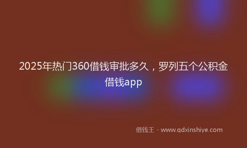 2025年热门360借钱审批多久，罗列五个公积金借钱app