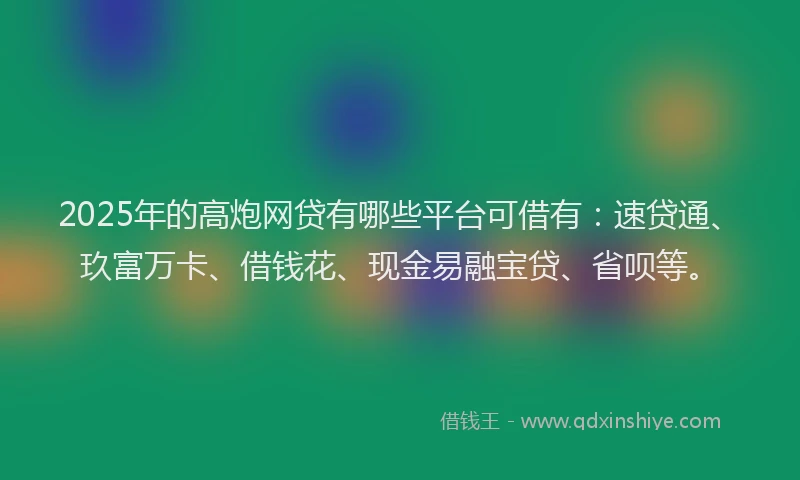 2025年的高炮网贷有哪些平台可借有：速贷通、玖富万卡、借钱花、现金易融宝贷、省呗等。
