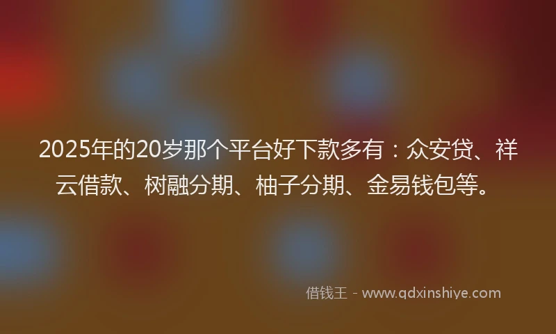 2025年的20岁那个平台好下款多有：众安贷、祥云借款、树融分期、柚子分期、金易钱包等。