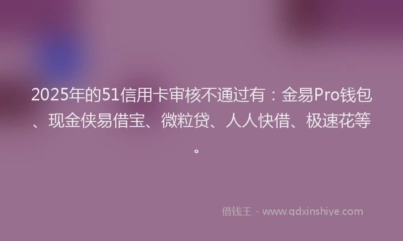 2025年的51信用卡审核不通过有：金易Pro钱包、现金侠易借宝、微粒贷、人人快借、极速花等。