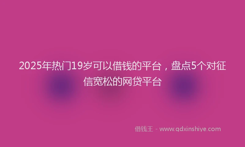 2025年热门19岁可以借钱的平台，盘点5个对征信宽松的网贷平台