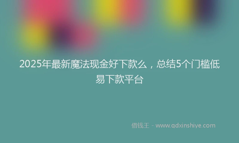 2025年最新魔法现金好下款么，总结5个门槛低易下款平台
