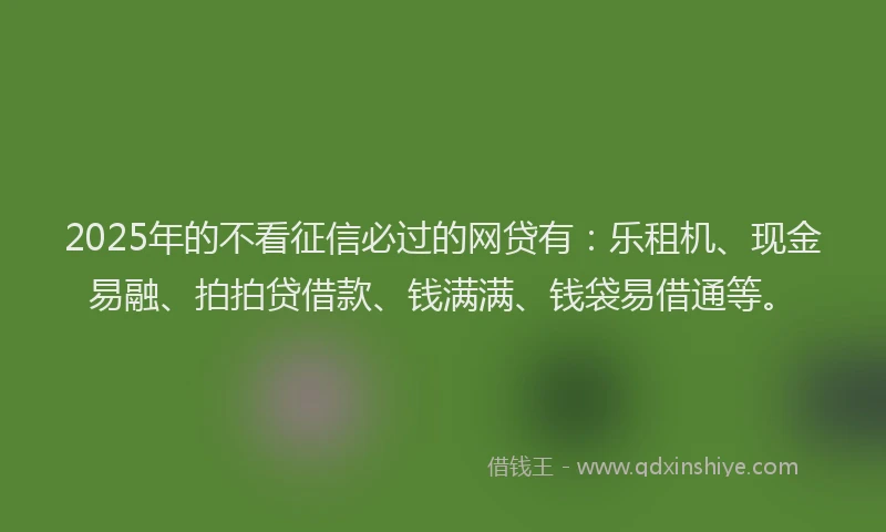 2025年的不看征信必过的网贷有：乐租机、现金易融、拍拍贷借款、钱满满、钱袋易借通等。