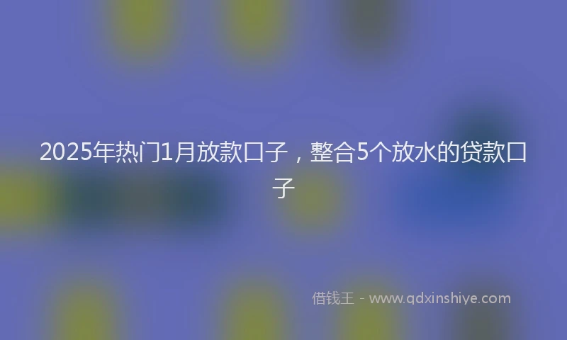 2025年热门1月放款口子，整合5个放水的贷款口子