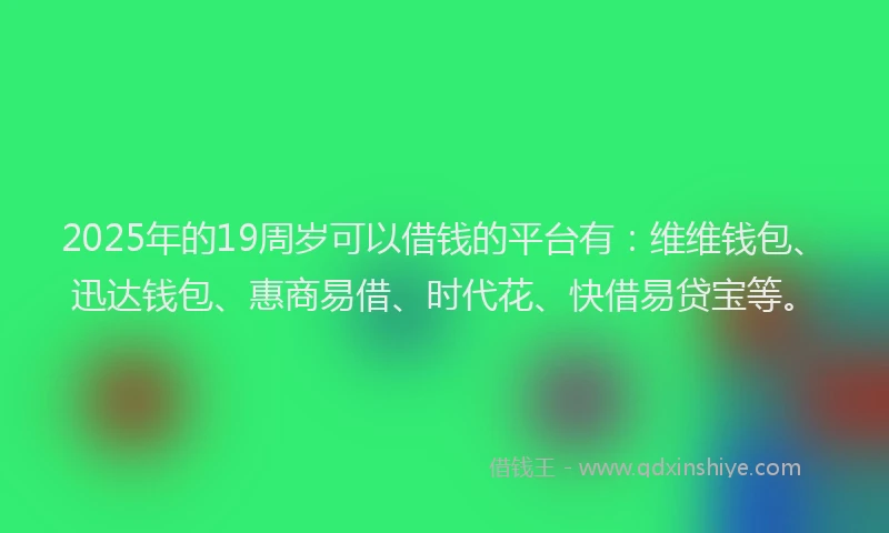 2025年的19周岁可以借钱的平台有：维维钱包、迅达钱包、惠商易借、时代花、快借易贷宝等。