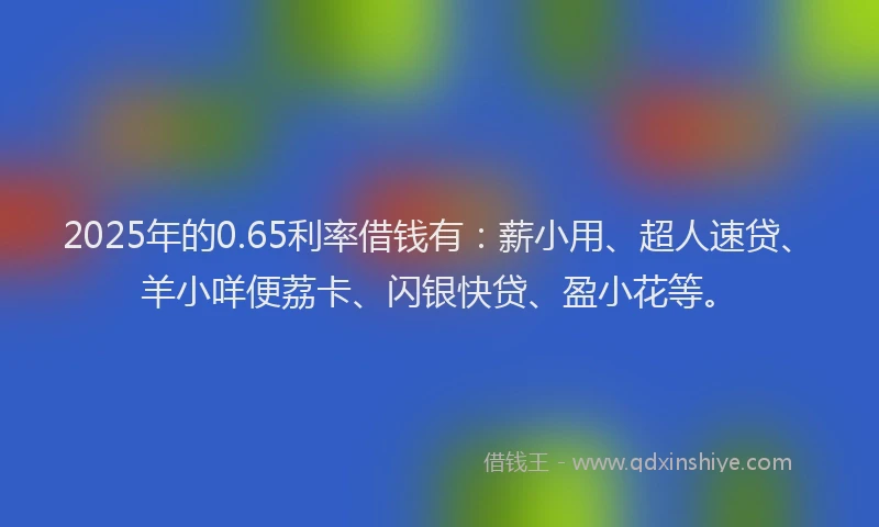 2025年的0.65利率借钱有：薪小用、超人速贷、羊小咩便荔卡、闪银快贷、盈小花等。