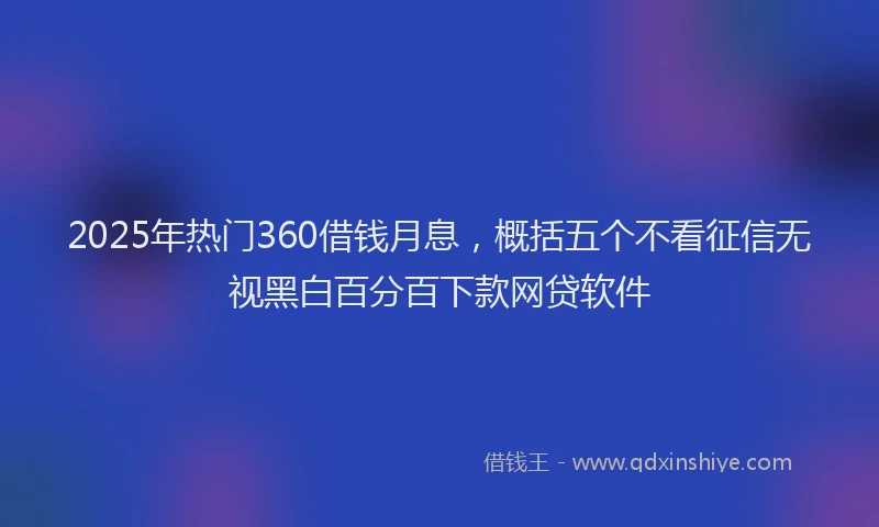 2025年热门360借钱月息，概括五个不看征信无视黑白百分百下款网贷软件