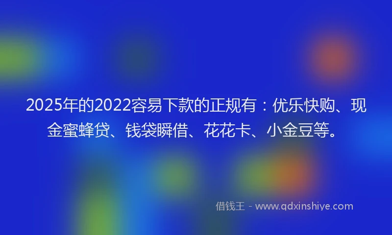 2025年的2022容易下款的正规有：优乐快购、现金蜜蜂贷、钱袋瞬借、花花卡、小金豆等。