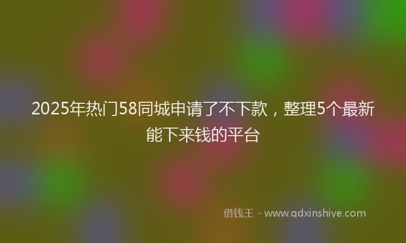 2025年热门58同城申请了不下款，整理5个最新能下来钱的平台