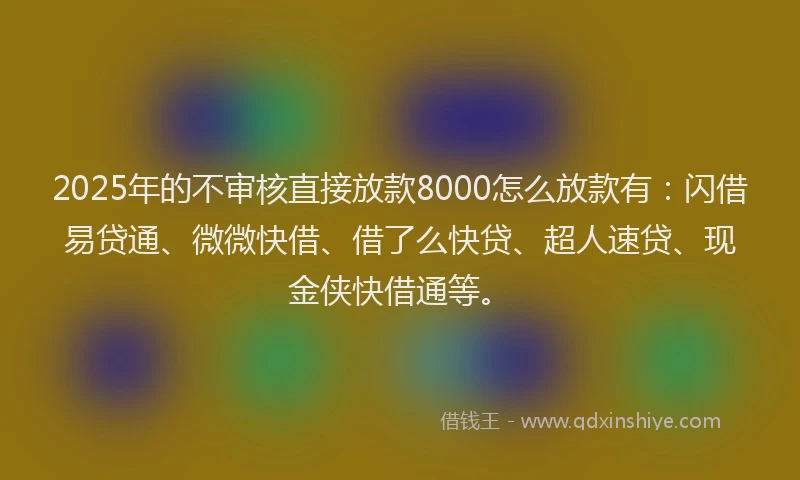 2025年的不审核直接放款8000怎么放款有：闪借易贷通、微微快借、借了么快贷、超人速贷、现金侠快借通等。