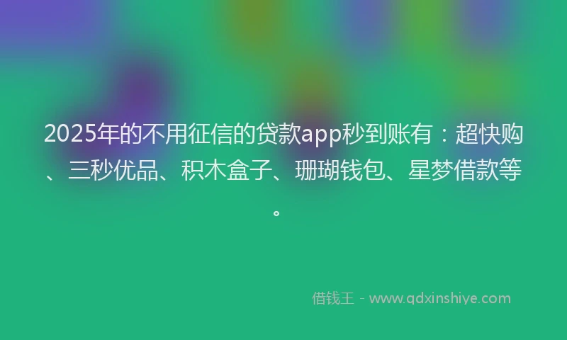 2025年的不用征信的贷款app秒到账有：超快购、三秒优品、积木盒子、珊瑚钱包、星梦借款等。