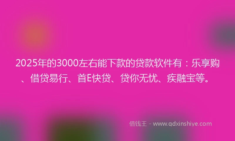 2025年的3000左右能下款的贷款软件有：乐享购、借贷易行、首E快贷、贷你无忧、疾融宝等。