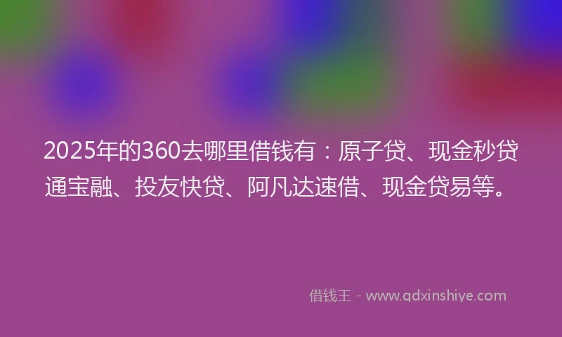 2025年的360去哪里借钱有：原子贷、现金秒贷通宝融、投友快贷、阿凡达速借、现金贷易等。
