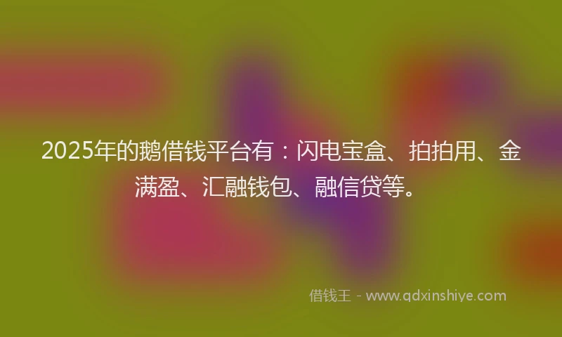 2025年的鹅借钱平台有：闪电宝盒、拍拍用、金满盈、汇融钱包、融信贷等。