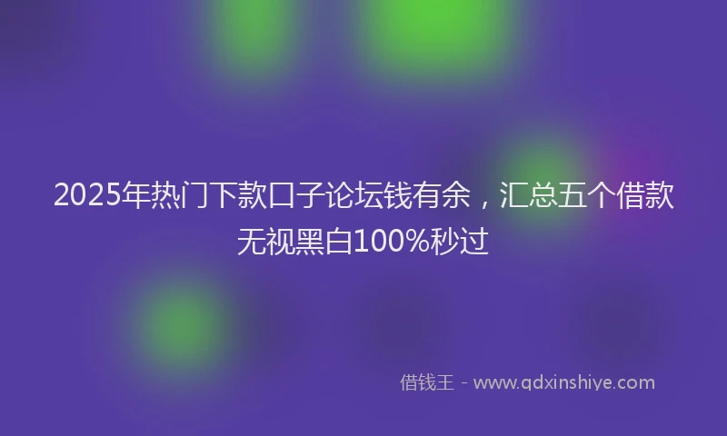 2025年热门下款口子论坛钱有余，汇总五个借款无视黑白100%秒过