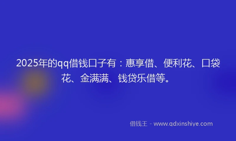 2025年的qq借钱口子有：惠享借、便利花、口袋花、金满满、钱贷乐借等。