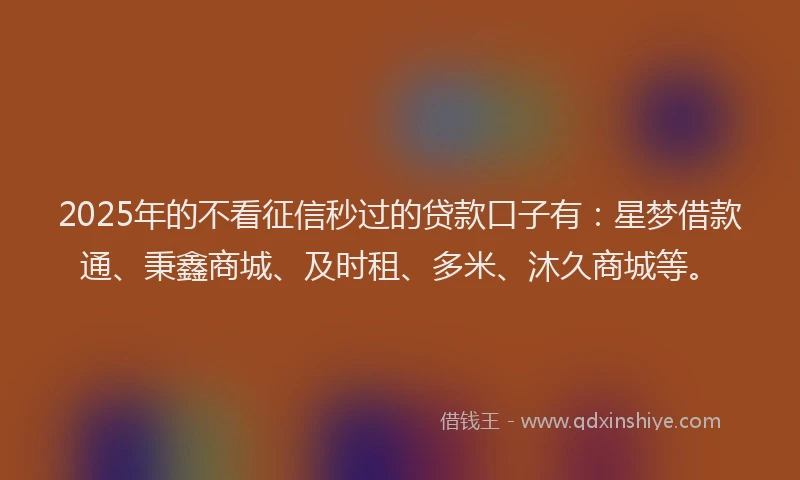 2025年的不看征信秒过的贷款口子有：星梦借款通、秉鑫商城、及时租、多米、沐久商城等。
