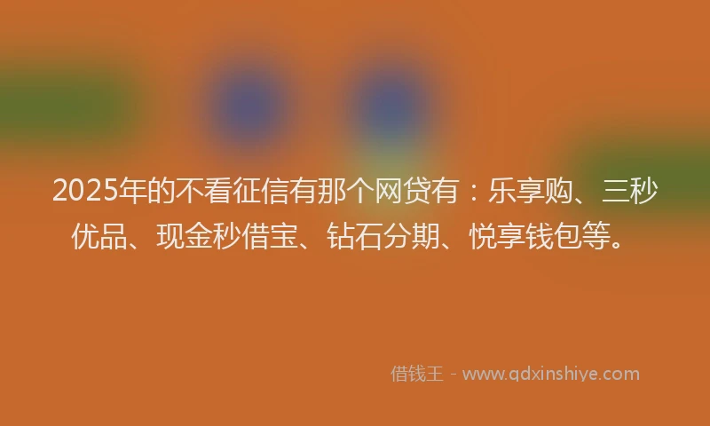 2025年的不看征信有那个网贷有：乐享购、三秒优品、现金秒借宝、钻石分期、悦享钱包等。
