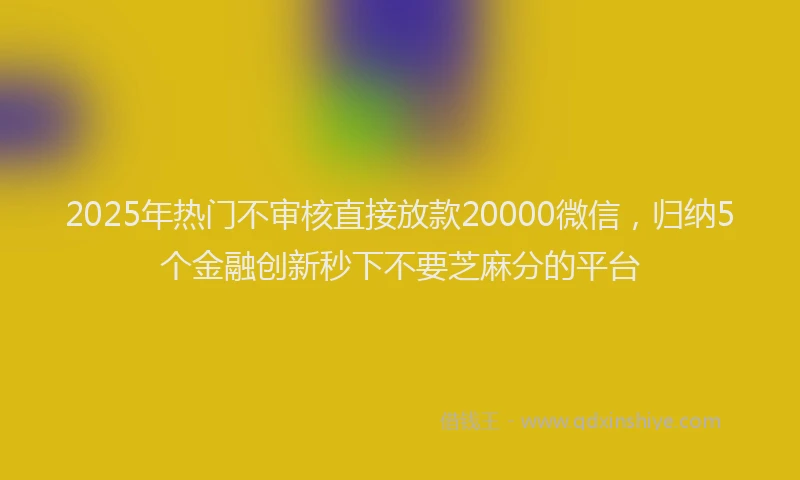 2025年热门不审核直接放款20000微信，归纳5个金融创新秒下不要芝麻分的平台