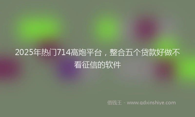 2025年热门714高炮平台，整合五个贷款好做不看征信的软件