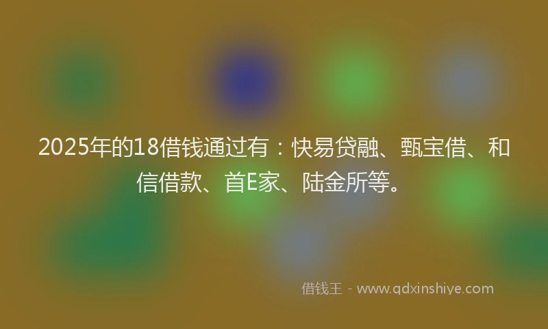 2025年的18借钱通过有：快易贷融、甄宝借、和信借款、首E家、陆金所等。