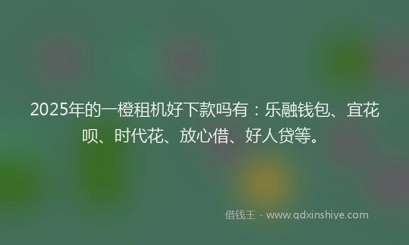 2025年的一橙租机好下款吗有：乐融钱包、宜花呗、时代花、放心借、好人贷等。