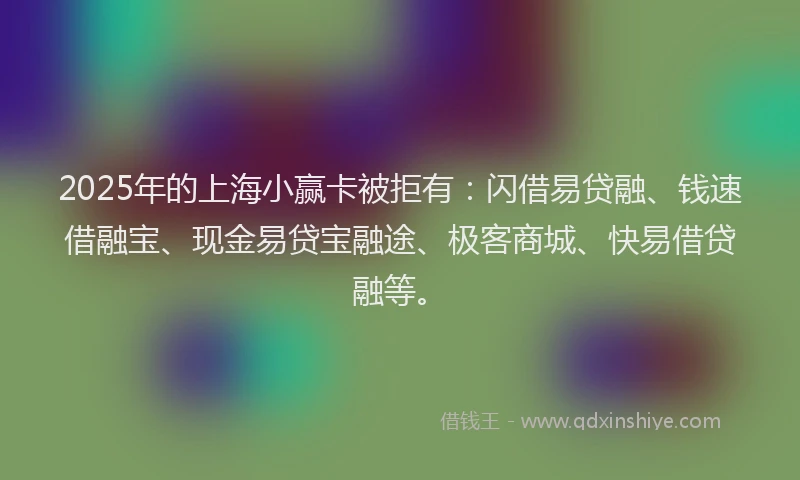 2025年的上海小赢卡被拒有：闪借易贷融、钱速借融宝、现金易贷宝融途、极客商城、快易借贷融等。