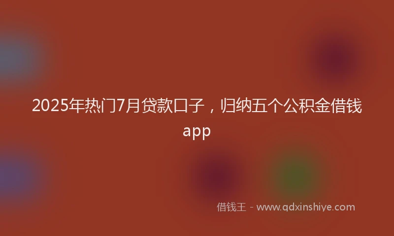 2025年热门7月贷款口子，归纳五个公积金借钱app