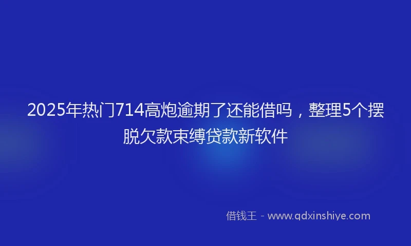 2025年热门714高炮逾期了还能借吗，整理5个摆脱欠款束缚贷款新软件