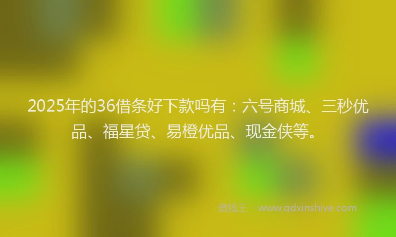 2025年的36借条好下款吗有：六号商城、三秒优品、福星贷、易橙优品、现金侠等。