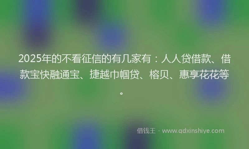 2025年的不看征信的有几家有：人人贷借款、借款宝快融通宝、捷越巾帼贷、榕贝、惠享花花等。