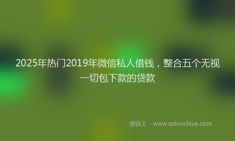 2025年热门2019年微信私人借钱，整合五个无视一切包下款的贷款
