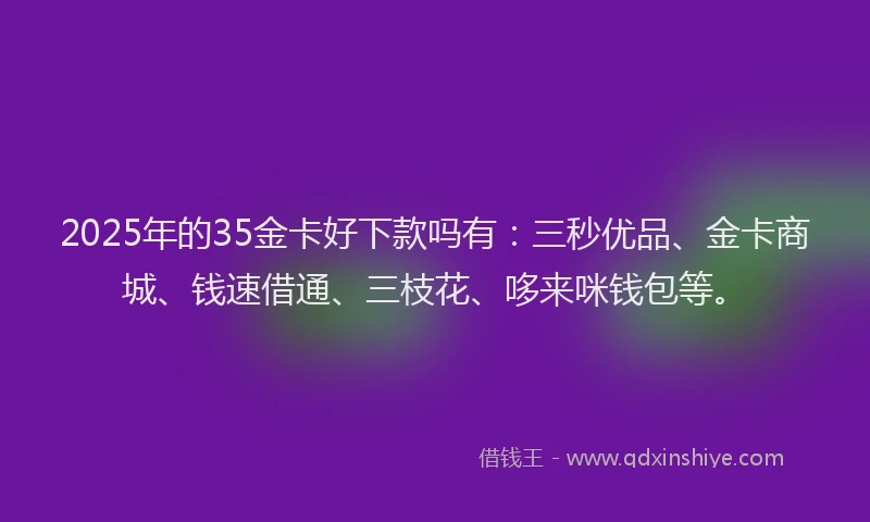 2025年的35金卡好下款吗有：三秒优品、金卡商城、钱速借通、三枝花、哆来咪钱包等。
