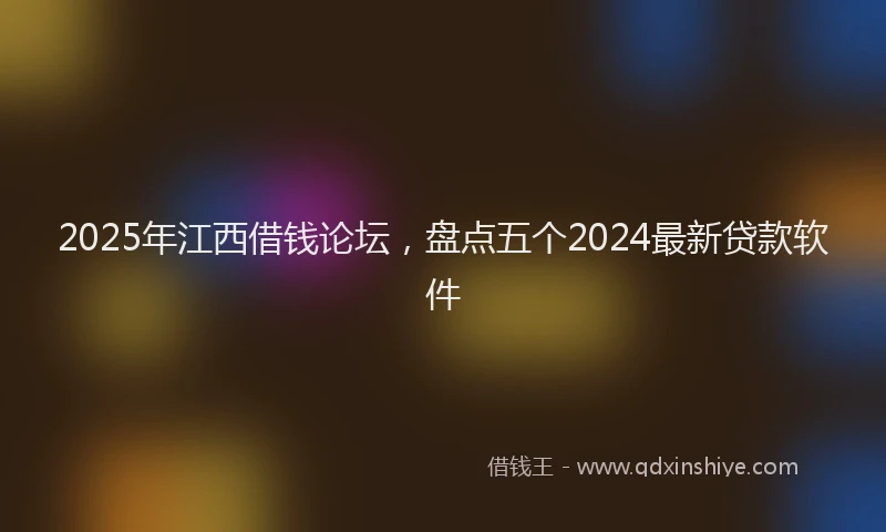 2025年江西借钱论坛，盘点五个2024最新贷款软件