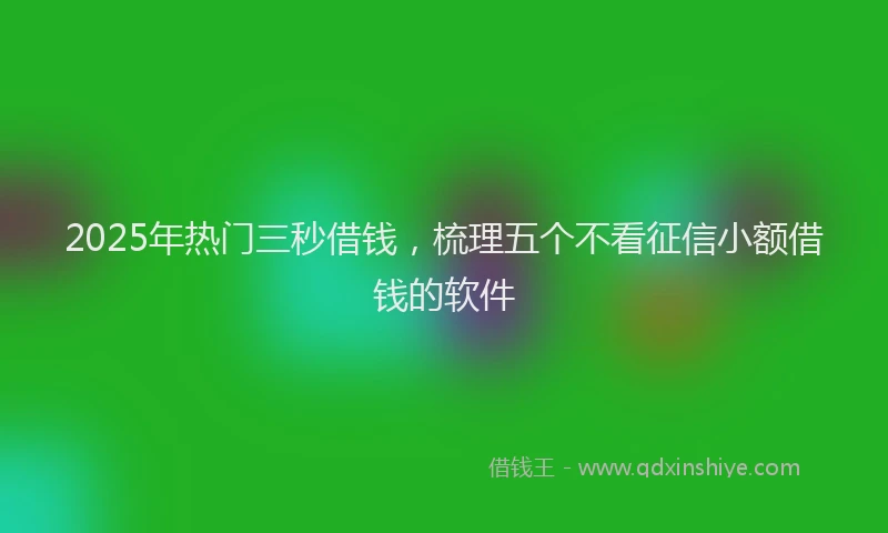 2025年热门三秒借钱，梳理五个不看征信小额借钱的软件