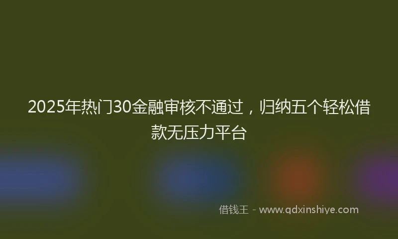 2025年热门30金融审核不通过，归纳五个轻松借款无压力平台