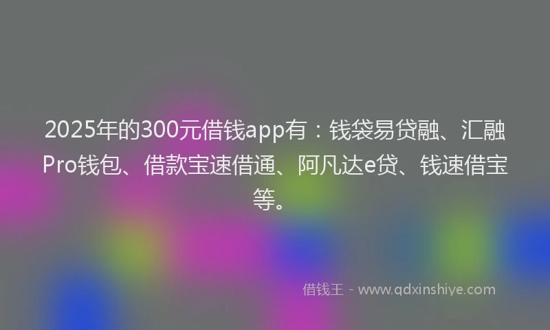 2025年的300元借钱app有：钱袋易贷融、汇融Pro钱包、借款宝速借通、阿凡达e贷、钱速借宝等。