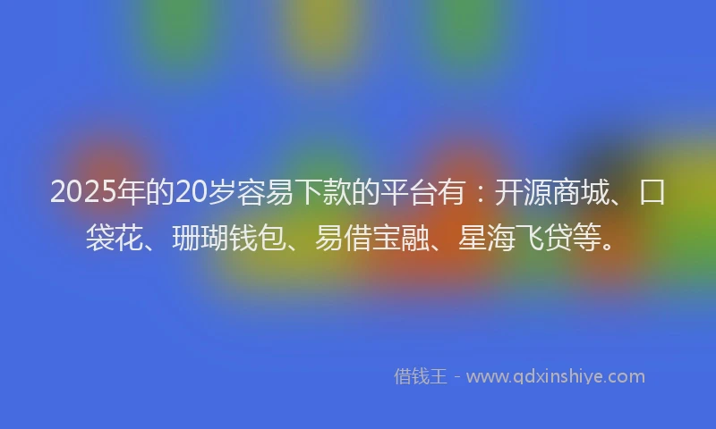2025年的20岁容易下款的平台有：开源商城、口袋花、珊瑚钱包、易借宝融、星海飞贷等。
