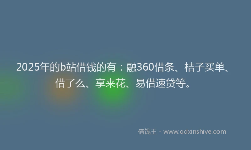 2025年的b站借钱的有：融360借条、桔子买单、借了么、享来花、易借速贷等。
