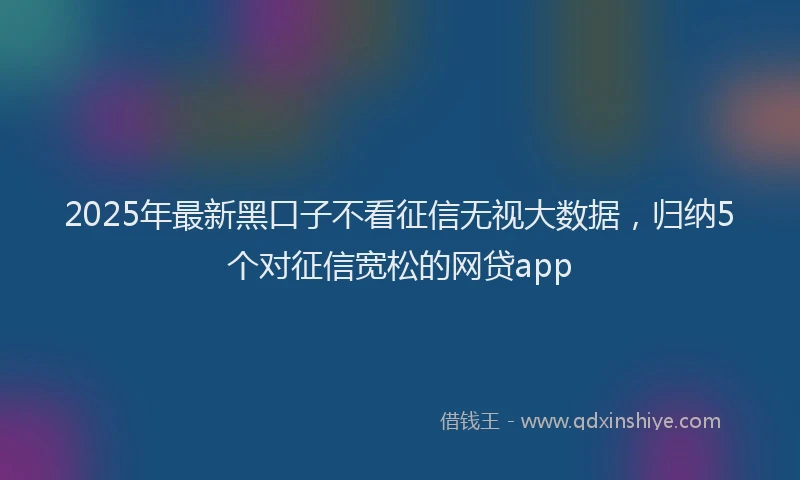 2025年最新黑口子不看征信无视大数据，归纳5个对征信宽松的网贷app