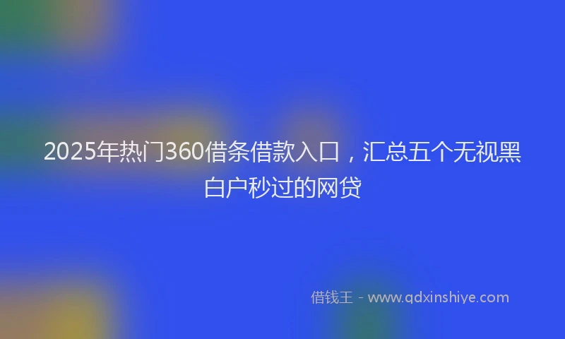 2025年热门360借条借款入口，汇总五个无视黑白户秒过的网贷