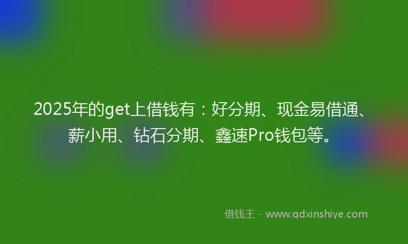 2025年的get上借钱有：好分期、现金易借通、薪小用、钻石分期、鑫速Pro钱包等。