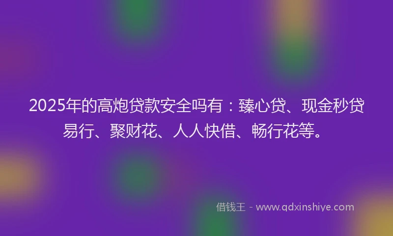 2025年的高炮贷款安全吗有：臻心贷、现金秒贷易行、聚财花、人人快借、畅行花等。