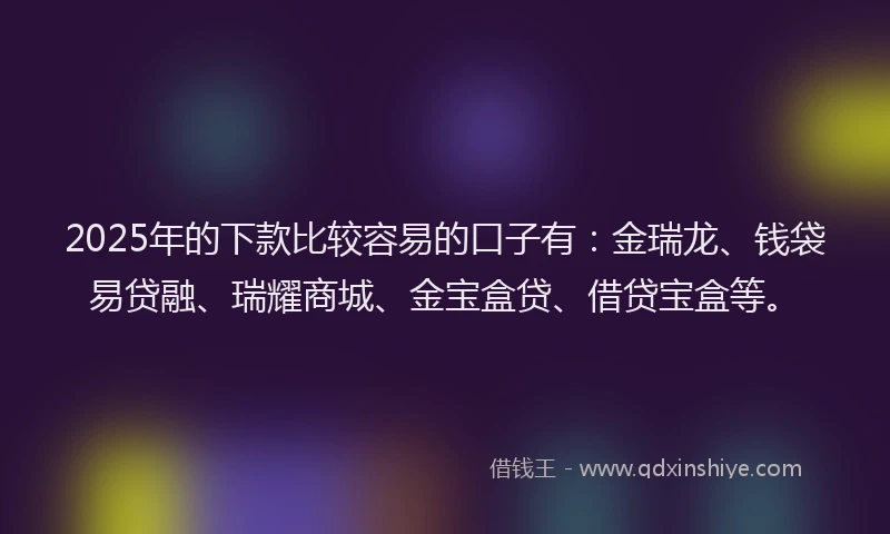 2025年的下款比较容易的口子有：金瑞龙、钱袋易贷融、瑞耀商城、金宝盒贷、借贷宝盒等。