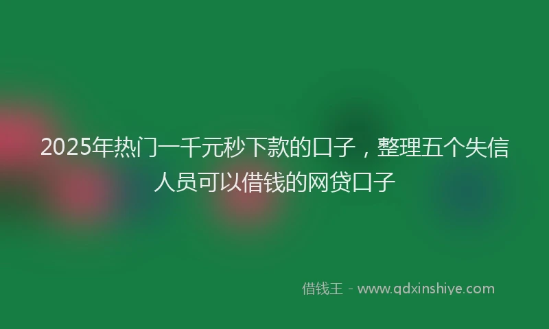 2025年热门一千元秒下款的口子，整理五个失信人员可以借钱的网贷口子