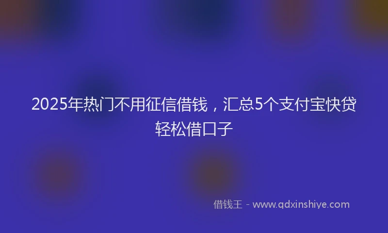 2025年热门不用征信借钱，汇总5个支付宝快贷轻松借口子