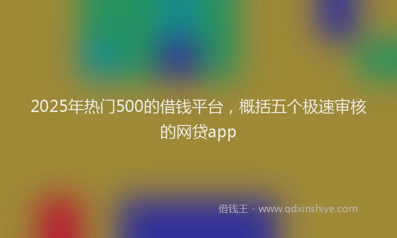 2025年热门500的借钱平台，概括五个极速审核的网贷app