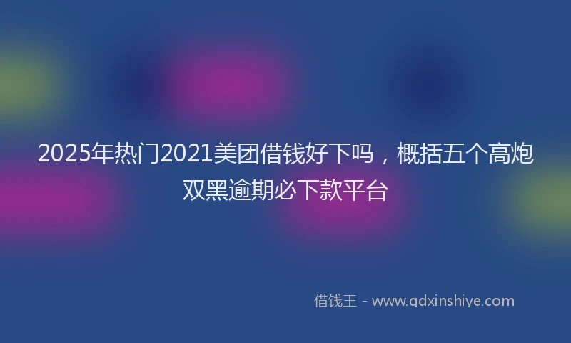 2025年热门2021美团借钱好下吗，概括五个高炮双黑逾期必下款平台