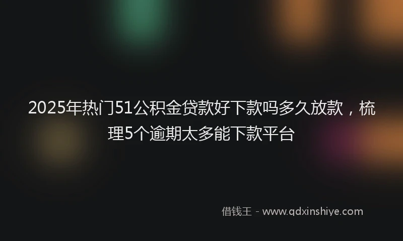 2025年热门51公积金贷款好下款吗多久放款，梳理5个逾期太多能下款平台