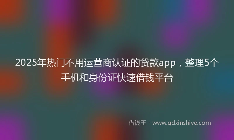 2025年热门不用运营商认证的贷款app，整理5个手机和身份证快速借钱平台